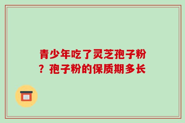 青少年吃了灵芝孢子粉？孢子粉的保质期多长
