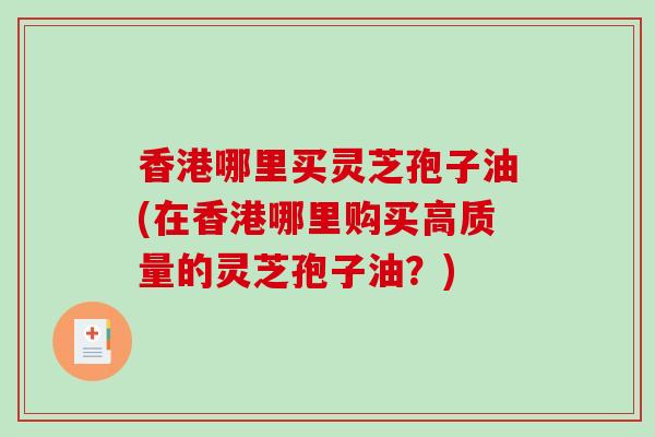 香港哪里买灵芝孢子油(在香港哪里购买高质量的灵芝孢子油？)