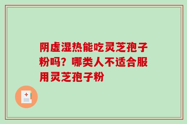 阴虚湿热能吃灵芝孢子粉吗?哪类人不适合服用灵芝孢子粉 阴虚湿热能吃灵芝孢子粉吗?哪类人不适合服用灵芝孢子粉