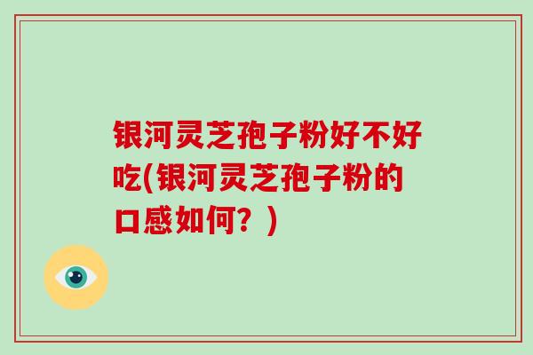 银河灵芝孢子粉好不好吃(银河灵芝孢子粉的口感如何？)