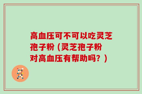 高可不可以吃灵芝孢子粉 (灵芝孢子粉对高有帮助吗?) 高可不可以吃灵芝孢子粉 (灵芝孢子粉对高有帮助吗?)