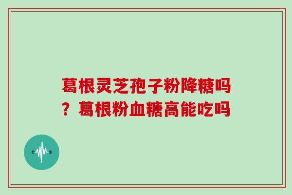 葛根灵芝孢子粉降糖吗？葛根粉高能吃吗