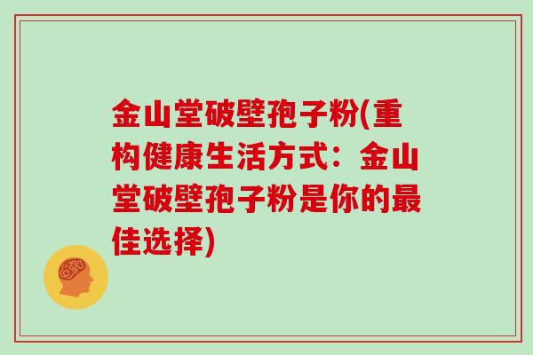 金山堂破壁孢子粉(重构健康生活方式：金山堂破壁孢子粉是你的佳选择)