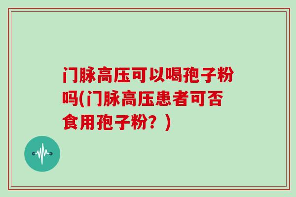 门脉高压可以喝孢子粉吗(门脉高压患者可否食用孢子粉？)