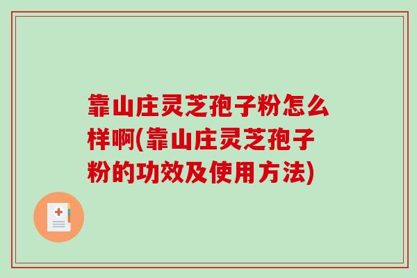 靠山庄灵芝孢子粉怎么样啊(靠山庄灵芝孢子粉的功效及使用方法)