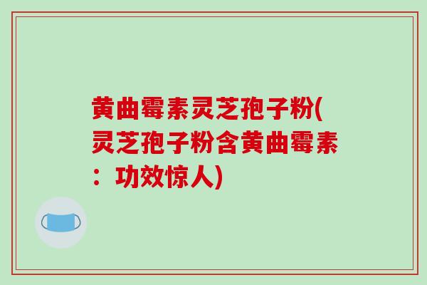 黄曲霉素灵芝孢子粉(灵芝孢子粉含黄曲霉素：功效惊人)