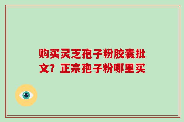 购买灵芝孢子粉胶囊批文?正宗孢子粉哪里买 购买灵芝孢子粉胶囊批文?正宗孢子粉哪里买