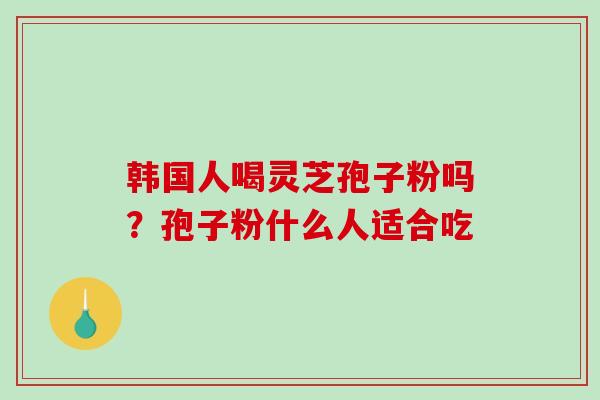 韩国人喝灵芝孢子粉吗？孢子粉什么人适合吃