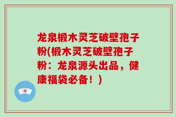 龙泉椴木灵芝破壁孢子粉(椴木灵芝破壁孢子粉:龙泉源头出品,健康福袋必备!) 龙泉椴木灵芝破壁孢子粉(椴木灵芝破壁孢子粉:龙泉源头出品,健康福袋必备!)