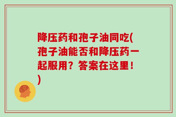 药和孢子油同吃(孢子油能否和药一起服用？答案在这里！)