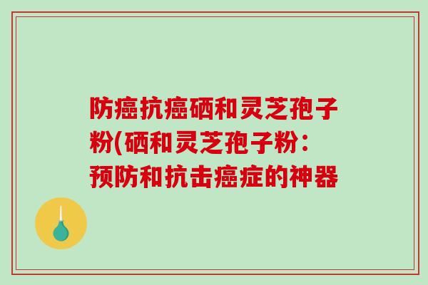 防抗硒和灵芝孢子粉(硒和灵芝孢子粉：和抗击症的神器