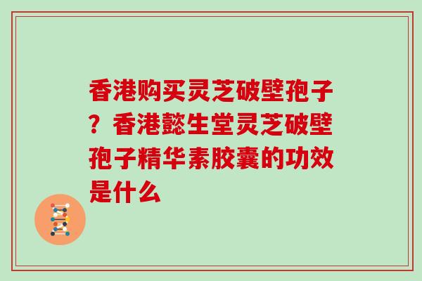 香港购买灵芝破壁孢子?香港懿生堂灵芝破壁孢子精华素胶囊的功效是什么 香港购买灵芝破壁孢子?香港懿生堂灵芝破壁孢子精华素胶囊的功效是什么