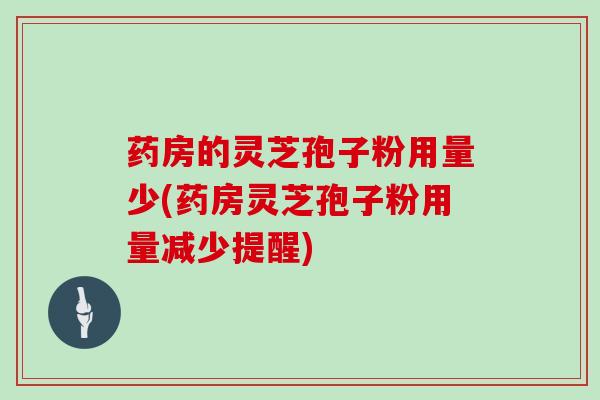 药房的灵芝孢子粉用量少(药房灵芝孢子粉用量减少提醒) 药房的灵芝孢子粉用量少(药房灵芝孢子粉用量减少提醒)