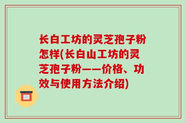 长白工坊的灵芝孢子粉怎样(长白山工坊的灵芝孢子粉——价格、功效与使用方法介绍)