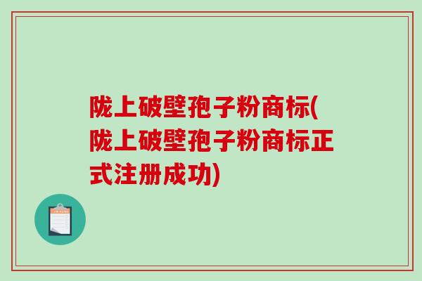 陇上破壁孢子粉商标(陇上破壁孢子粉商标正式注册成功)
