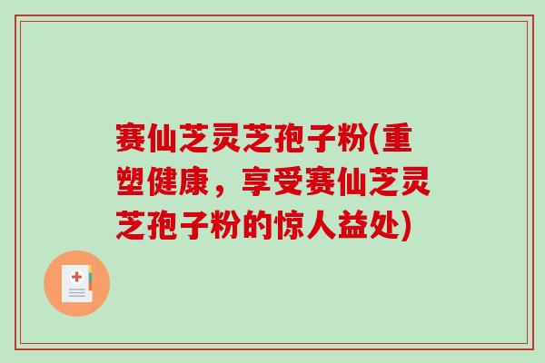 赛仙芝灵芝孢子粉(重塑健康,享受赛仙芝灵芝孢子粉的惊人益处) 赛仙芝灵芝孢子粉(重塑健康,享受赛仙芝灵芝孢子粉的惊人益处)