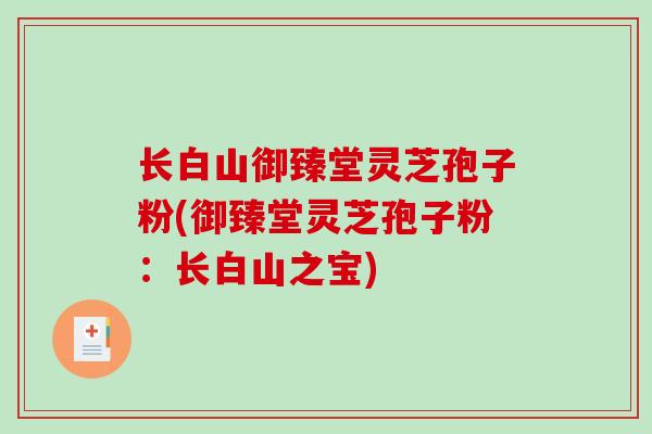 长白山御臻堂灵芝孢子粉(御臻堂灵芝孢子粉:长白山之宝) 长白山御臻堂灵芝孢子粉(御臻堂灵芝孢子粉:长白山之宝)