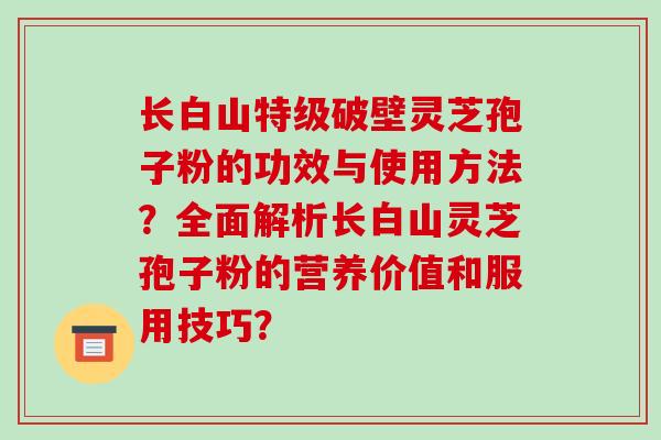 长白山特级破壁灵芝孢子粉的功效与使用方法?全面解析长白山灵芝孢子粉的营养价值和服用技巧? 长白山特级破壁灵芝孢子粉的功效与使用方法?全面解析长白山灵芝孢子粉的营养价值和服用技巧?