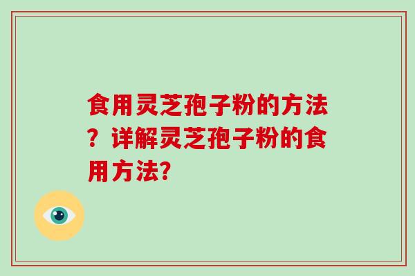 食用灵芝孢子粉的方法?详解灵芝孢子粉的食用方法? 食用灵芝孢子粉的方法?详解灵芝孢子粉的食用方法?