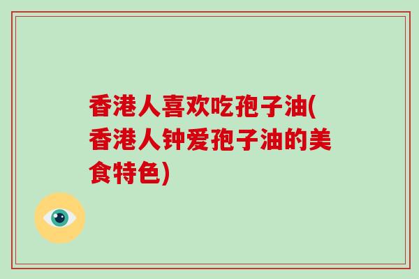 香港人喜欢吃孢子油(香港人钟爱孢子油的美食特色) 香港人喜欢吃孢子油(香港人钟爱孢子油的美食特色)