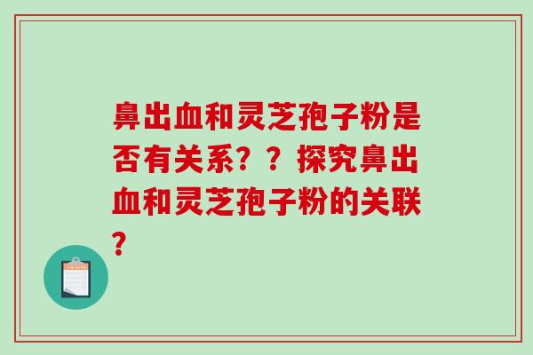鼻出和灵芝孢子粉是否有关系??探究鼻出和灵芝孢子粉的关联? 鼻出和灵芝孢子粉是否有关系??探究鼻出和灵芝孢子粉的关联?