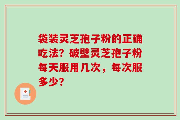 袋装灵芝孢子粉的正确吃法?破壁灵芝孢子粉每天服用几次,每次服多少? 袋装灵芝孢子粉的正确吃法?破壁灵芝孢子粉每天服用几次,每次服多少?