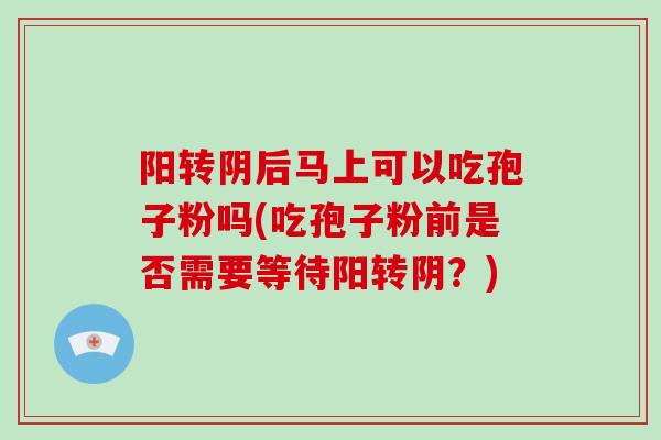 阳转阴后马上可以吃孢子粉吗(吃孢子粉前是否需要等待阳转阴?) 阳转阴后马上可以吃孢子粉吗(吃孢子粉前是否需要等待阳转阴?)