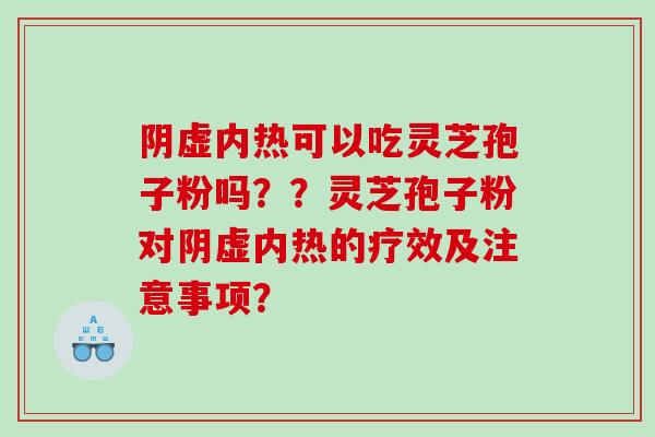阴虚内热可以吃灵芝孢子粉吗？？灵芝孢子粉对阴虚内热的疗效及注意事项？