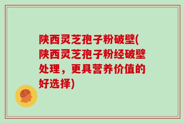 陕西灵芝孢子粉破壁(陕西灵芝孢子粉经破壁处理,更具营养价值的好选择) 陕西灵芝孢子粉破壁(陕西灵芝孢子粉经破壁处理,更具营养价值的好选择)