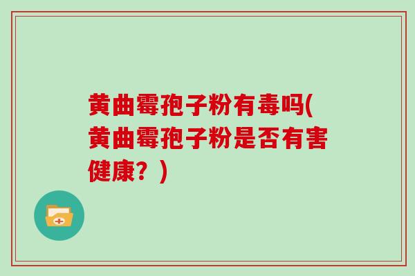 黄曲霉孢子粉有毒吗(黄曲霉孢子粉是否有害健康?) 黄曲霉孢子粉有毒吗(黄曲霉孢子粉是否有害健康?)