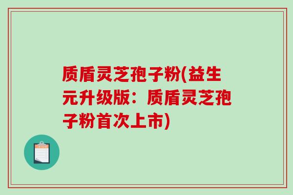 质盾灵芝孢子粉(益生元升级版：质盾灵芝孢子粉首次上市)