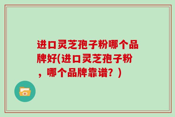 进口灵芝孢子粉哪个品牌好(进口灵芝孢子粉,哪个品牌靠谱?) 进口灵芝孢子粉哪个品牌好(进口灵芝孢子粉,哪个品牌靠谱?)