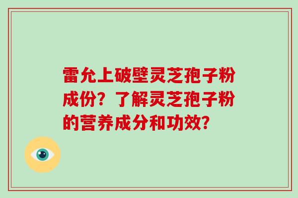 雷允上破壁灵芝孢子粉成份？了解灵芝孢子粉的营养成分和功效？