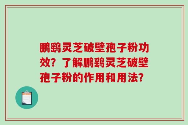 鹏鹞灵芝破壁孢子粉功效？了解鹏鹞灵芝破壁孢子粉的作用和用法？