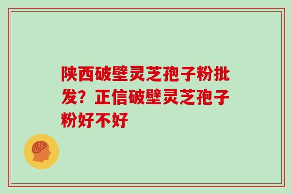 陕西破壁灵芝孢子粉批发？正信破壁灵芝孢子粉好不好