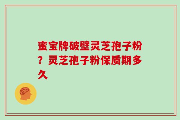 蜜宝牌破壁灵芝孢子粉?灵芝孢子粉保质期多久 蜜宝牌破壁灵芝孢子粉?灵芝孢子粉保质期多久