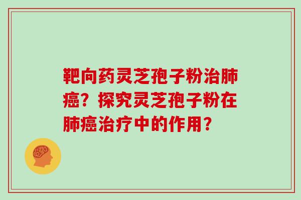 靶向药灵芝孢子粉？探究灵芝孢子粉在中的作用？