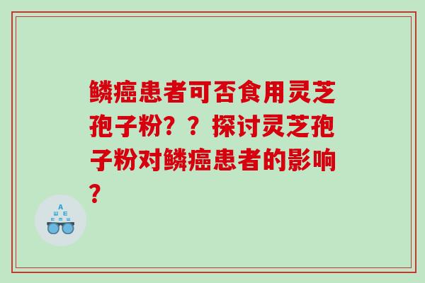 鳞患者可否食用灵芝孢子粉？？探讨灵芝孢子粉对鳞患者的影响？