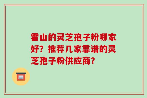 霍山的灵芝孢子粉哪家好?推荐几家靠谱的灵芝孢子粉供应商? 霍山的灵芝孢子粉哪家好?推荐几家靠谱的灵芝孢子粉供应商?