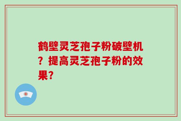 鹤壁灵芝孢子粉破壁机？提高灵芝孢子粉的效果？