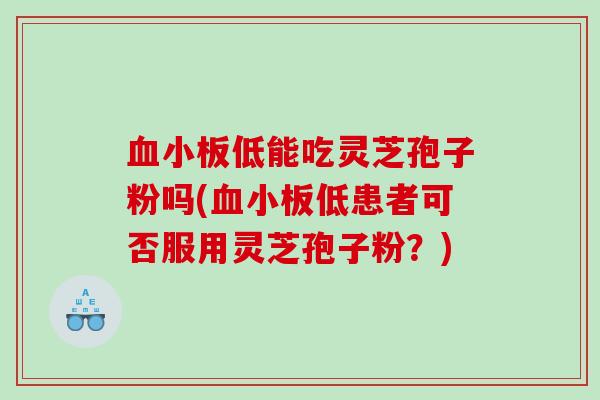 低能吃灵芝孢子粉吗(低患者可否服用灵芝孢子粉？)