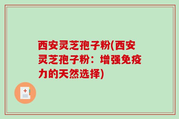 西安灵芝孢子粉(西安灵芝孢子粉:增强免疫力的天然选择) 西安灵芝孢子粉(西安灵芝孢子粉:增强免疫力的天然选择)