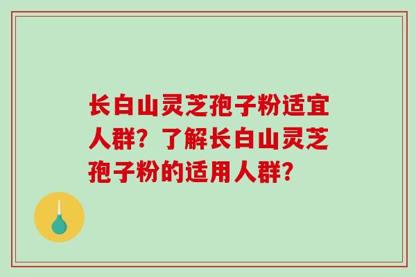 长白山灵芝孢子粉适宜人群?了解长白山灵芝孢子粉的适用人群? 长白山灵芝孢子粉适宜人群?了解长白山灵芝孢子粉的适用人群?