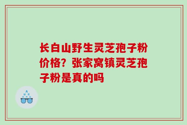 长白山野生灵芝孢子粉价格？张家窝镇灵芝孢子粉是真的吗