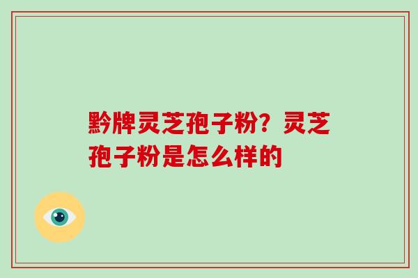 黔牌灵芝孢子粉？灵芝孢子粉是怎么样的