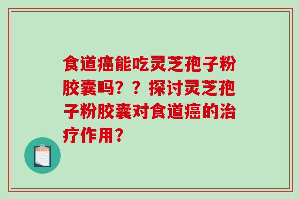 食道能吃灵芝孢子粉胶囊吗？？探讨灵芝孢子粉胶囊对食道的作用？