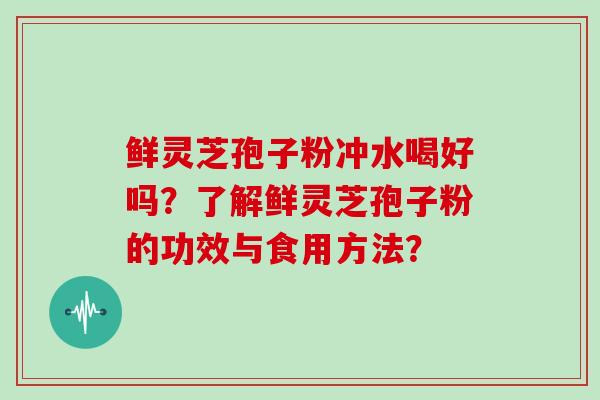 鲜灵芝孢子粉冲水喝好吗？了解鲜灵芝孢子粉的功效与食用方法？