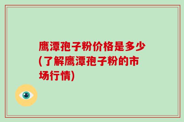鹰潭孢子粉价格是多少(了解鹰潭孢子粉的市场行情)