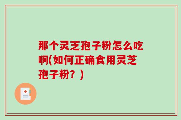 那个灵芝孢子粉怎么吃啊(如何正确食用灵芝孢子粉？)