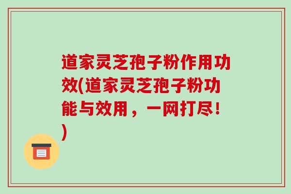 道家灵芝孢子粉作用功效(道家灵芝孢子粉功能与效用，一网打尽！)